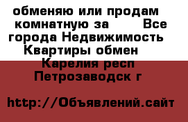 обменяю или продам 2-комнатную за 600 - Все города Недвижимость » Квартиры обмен   . Карелия респ.,Петрозаводск г.